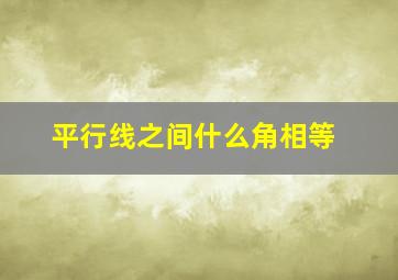 平行线之间什么角相等