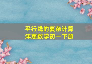 平行线的复杂计算洋葱数学初一下册