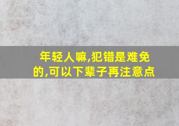 年轻人嘛,犯错是难免的,可以下辈子再注意点