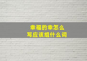 幸福的幸怎么写应该组什么词