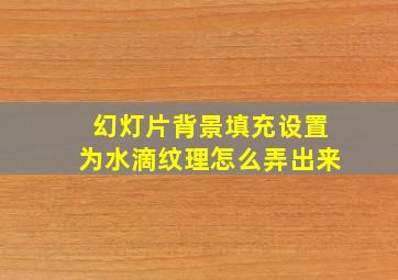 幻灯片背景填充设置为水滴纹理怎么弄出来