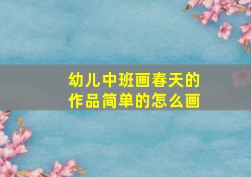 幼儿中班画春天的作品简单的怎么画