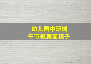 幼儿园中班端午节教案画粽子