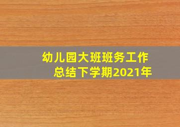 幼儿园大班班务工作总结下学期2021年