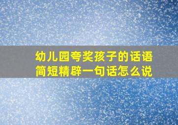 幼儿园夸奖孩子的话语简短精辟一句话怎么说