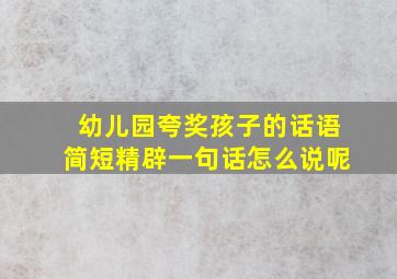 幼儿园夸奖孩子的话语简短精辟一句话怎么说呢