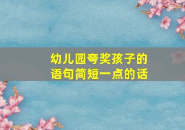 幼儿园夸奖孩子的语句简短一点的话