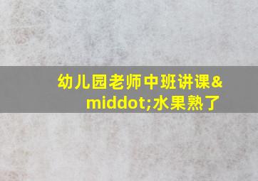 幼儿园老师中班讲课·水果熟了