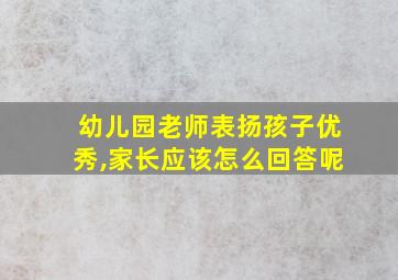 幼儿园老师表扬孩子优秀,家长应该怎么回答呢