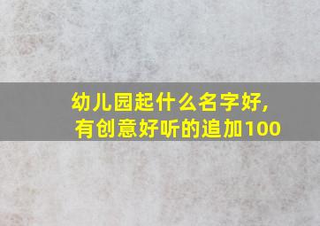 幼儿园起什么名字好,有创意好听的追加100