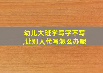 幼儿大班学写字不写,让别人代写怎么办呢