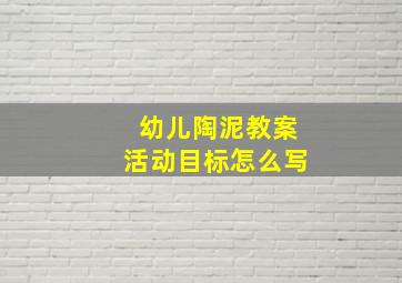 幼儿陶泥教案活动目标怎么写