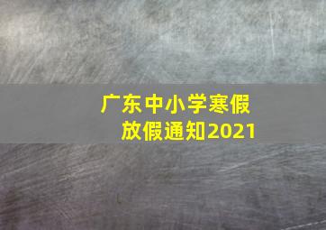 广东中小学寒假放假通知2021