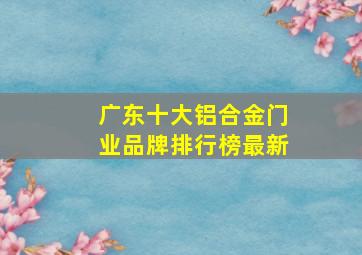 广东十大铝合金门业品牌排行榜最新