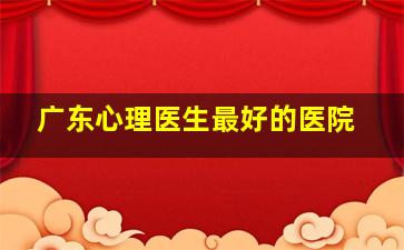 广东心理医生最好的医院