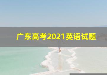 广东高考2021英语试题