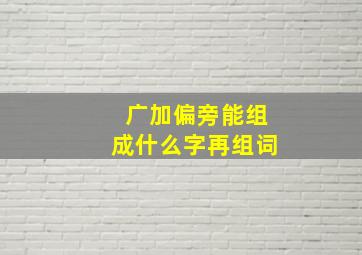 广加偏旁能组成什么字再组词