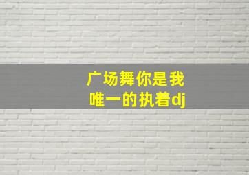 广场舞你是我唯一的执着dj