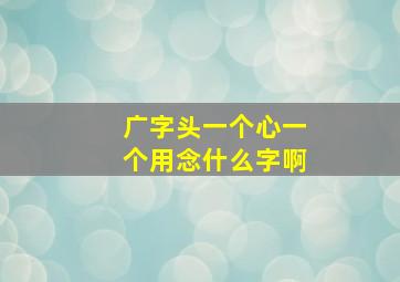 广字头一个心一个用念什么字啊