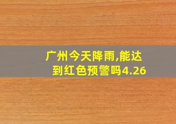 广州今天降雨,能达到红色预警吗4.26