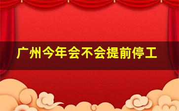 广州今年会不会提前停工