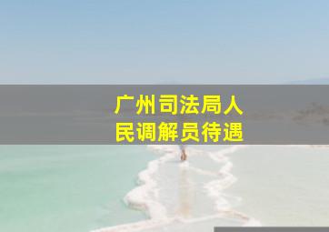 广州司法局人民调解员待遇