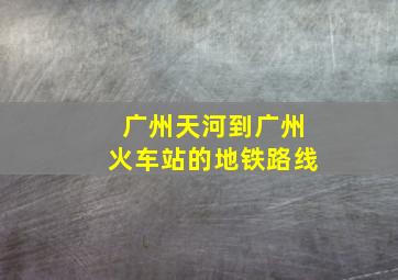 广州天河到广州火车站的地铁路线