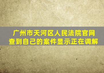 广州市天河区人民法院官网查到自己的案件显示正在调解