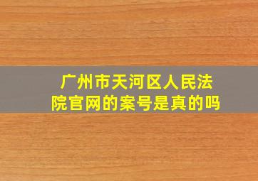 广州市天河区人民法院官网的案号是真的吗