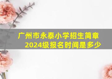 广州市永泰小学招生简章2024级报名时间是多少