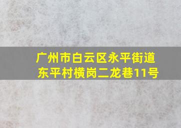 广州市白云区永平街道东平村横岗二龙巷11号