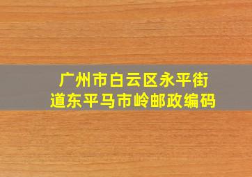 广州市白云区永平街道东平马市岭邮政编码