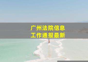 广州法院信息工作通报最新