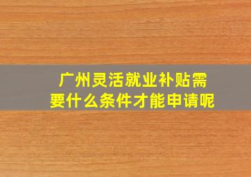 广州灵活就业补贴需要什么条件才能申请呢