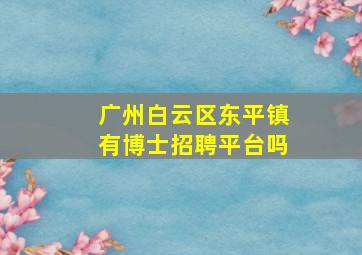 广州白云区东平镇有博士招聘平台吗