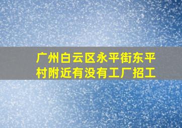 广州白云区永平街东平村附近有没有工厂招工