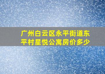 广州白云区永平街道东平村星悦公寓房价多少