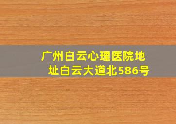 广州白云心理医院地址白云大道北586号