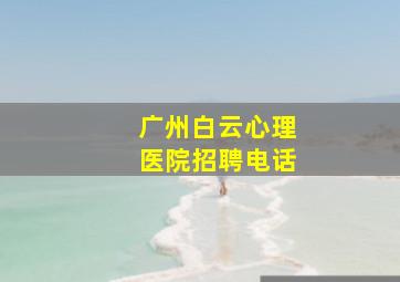 广州白云心理医院招聘电话