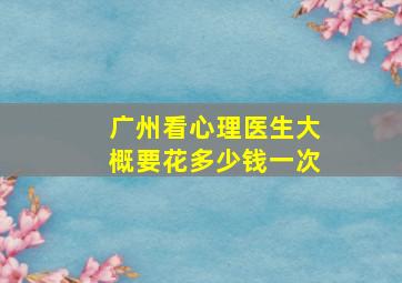 广州看心理医生大概要花多少钱一次