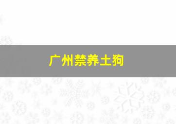 广州禁养土狗