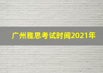 广州雅思考试时间2021年