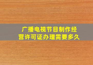 广播电视节目制作经营许可证办理需要多久