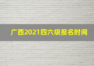 广西2021四六级报名时间