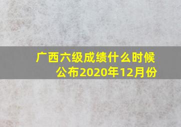 广西六级成绩什么时候公布2020年12月份