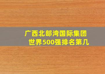 广西北部湾国际集团世界500强排名第几