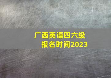 广西英语四六级报名时间2023