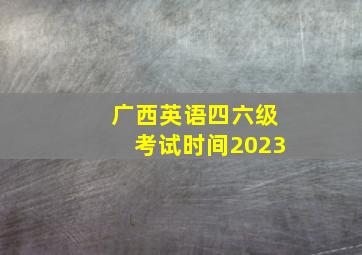 广西英语四六级考试时间2023