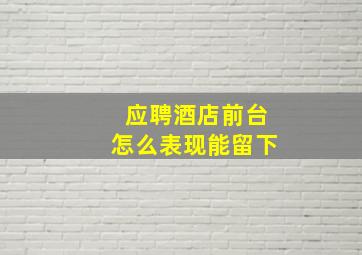 应聘酒店前台怎么表现能留下