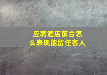 应聘酒店前台怎么表现能留住客人